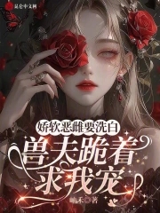 娇软恶雌要洗白，兽夫跪着求我宠